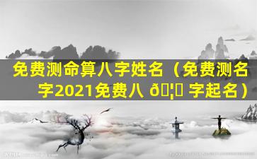 免费测命算八字姓名（免费测名字2021免费八 🦆 字起名）